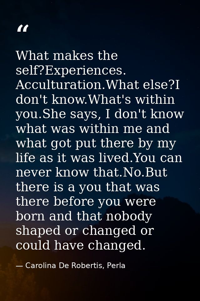 What makes the self?Experiences. Acculturation.What else?I don't know.What's within you.She says, I don't know what was  — Carolina De Robertis, Perla