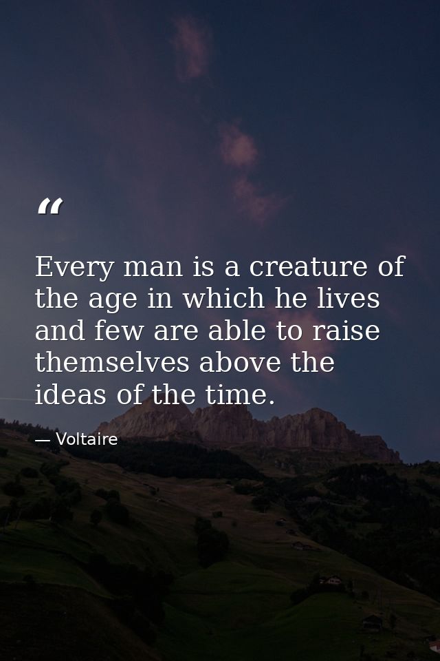 Every man is a creature of the age in which he lives and few are able to raise themselves above the ideas of the time. — Voltaire