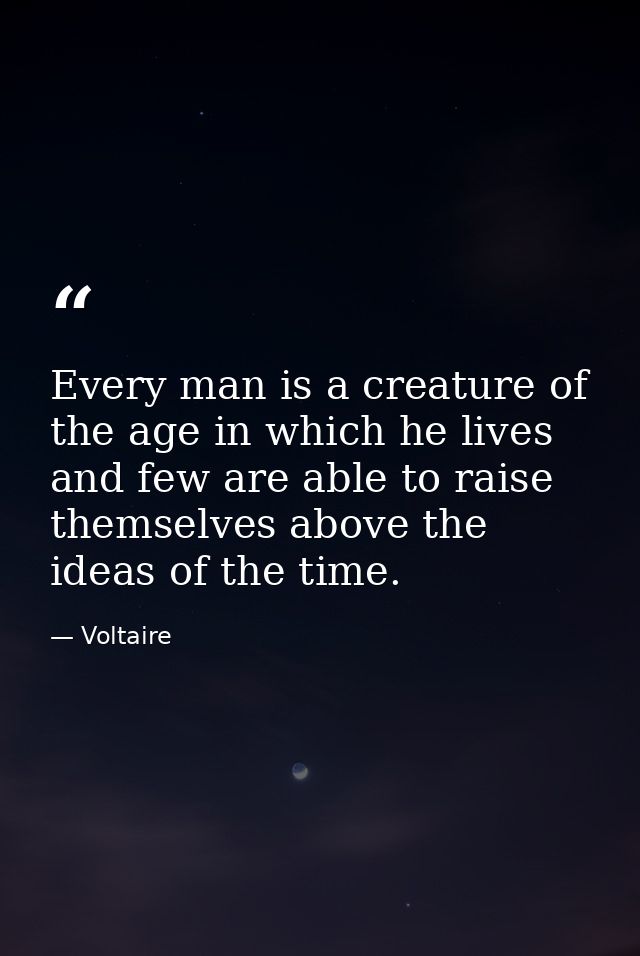 Every man is a creature of the age in which he lives and few are able to raise themselves above the ideas of the time. — Voltaire