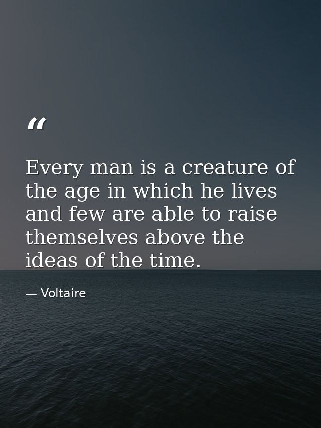 Every man is a creature of the age in which he lives and few are able to raise themselves above the ideas of the time. — Voltaire
