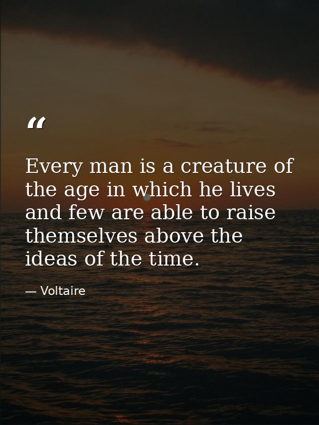 Every man is a creature of the age in which he lives and few are able to raise themselves above the ideas of the time. — Voltaire