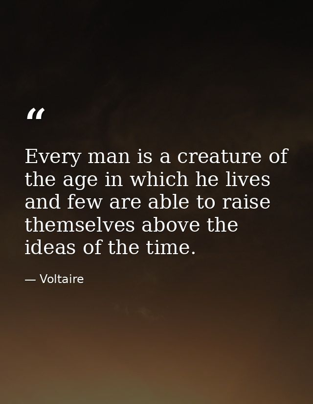 Every man is a creature of the age in which he lives and few are able to raise themselves above the ideas of the time. — Voltaire