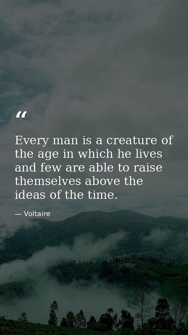 Every man is a creature of the age in which he lives and few are able to raise themselves above the ideas of the time. — Voltaire