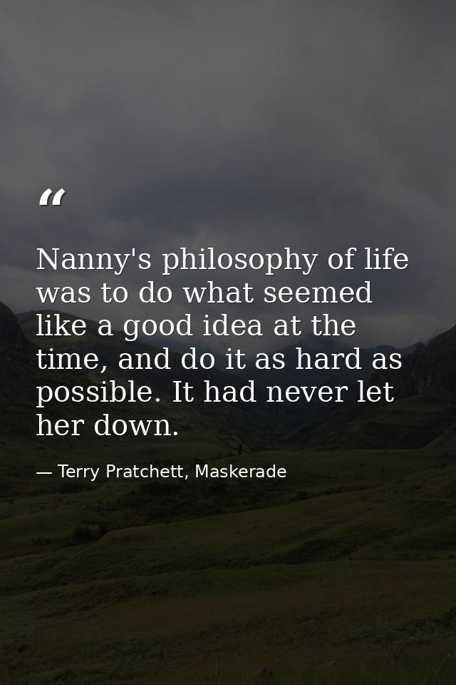 Nanny's philosophy of life was to do what seemed like a good idea at the time, and do it as hard as possible. It had nev — Terry Pratchett, Maskerade