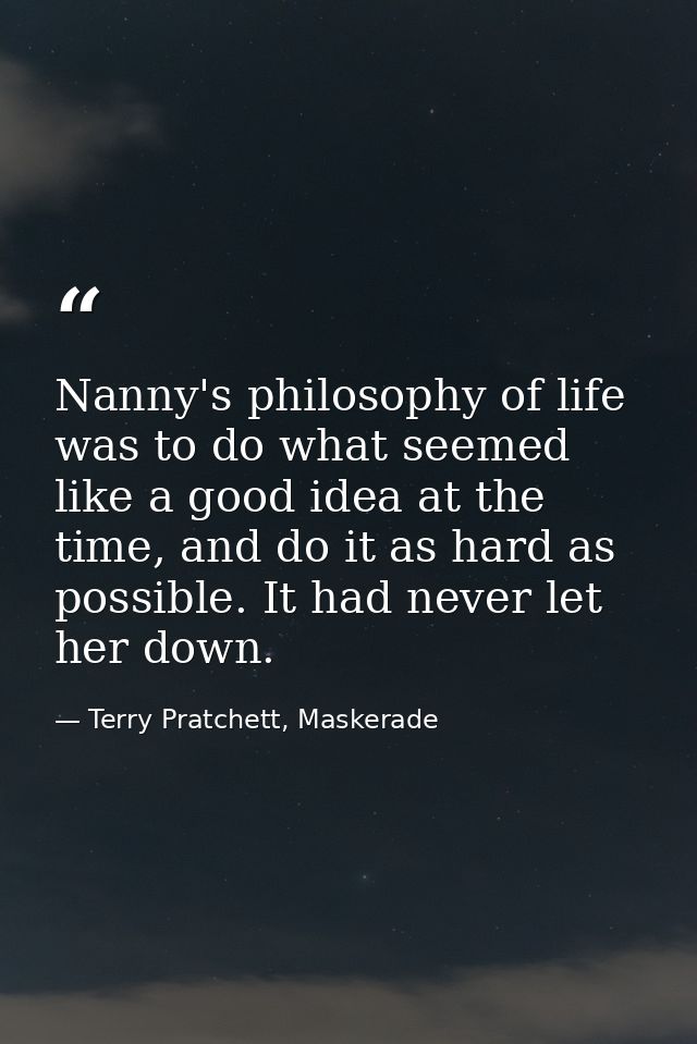 Nanny's philosophy of life was to do what seemed like a good idea at the time, and do it as hard as possible. It had nev — Terry Pratchett, Maskerade