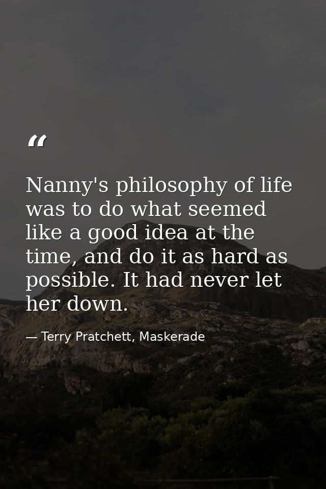 Nanny's philosophy of life was to do what seemed like a good idea at the time, and do it as hard as possible. It had nev — Terry Pratchett, Maskerade