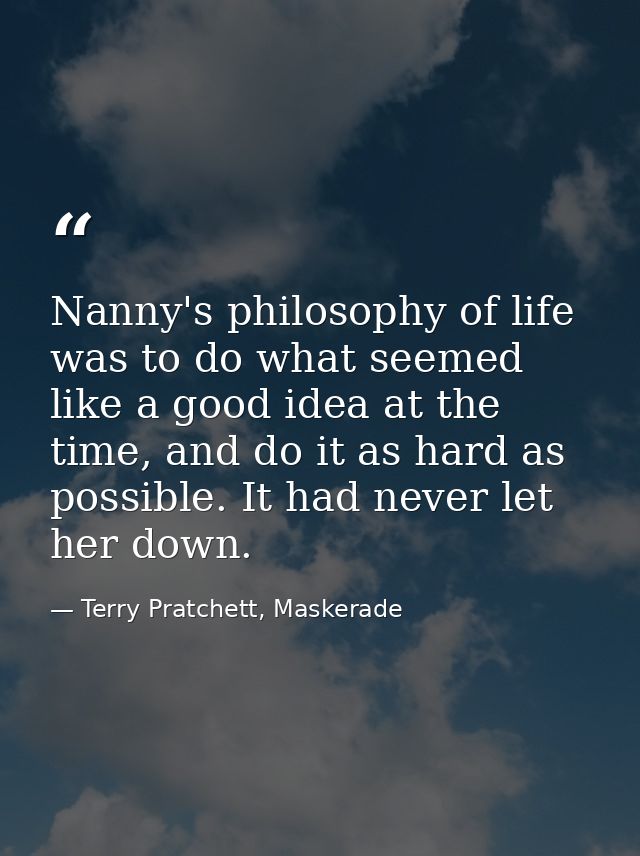 Nanny's philosophy of life was to do what seemed like a good idea at the time, and do it as hard as possible. It had nev — Terry Pratchett, Maskerade