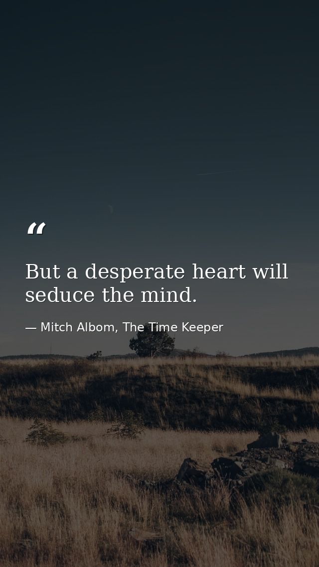 But a desperate heart will seduce the mind. — Mitch Albom, The Time Keeper