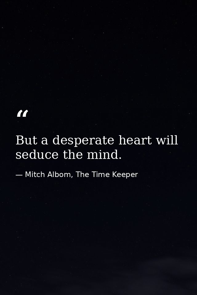 But a desperate heart will seduce the mind. — Mitch Albom, The Time Keeper