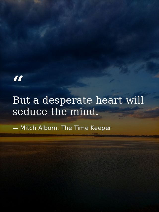 But a desperate heart will seduce the mind. — Mitch Albom, The Time Keeper