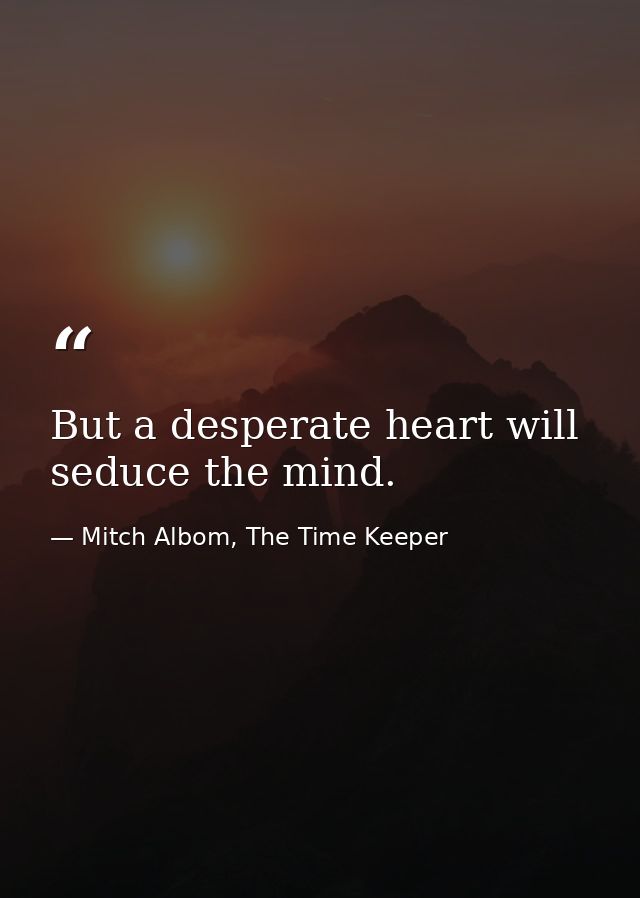 But a desperate heart will seduce the mind. — Mitch Albom, The Time Keeper