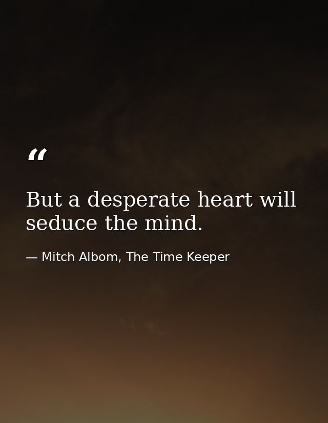 But a desperate heart will seduce the mind. — Mitch Albom, The Time Keeper