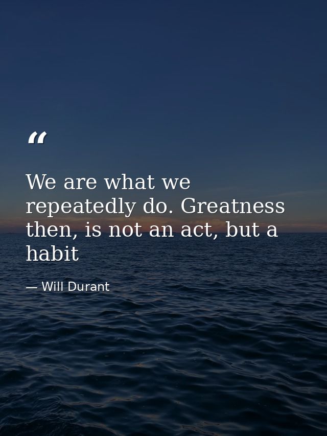 We are what we repeatedly do. Greatness then, is not an act, but a habit — Will Durant