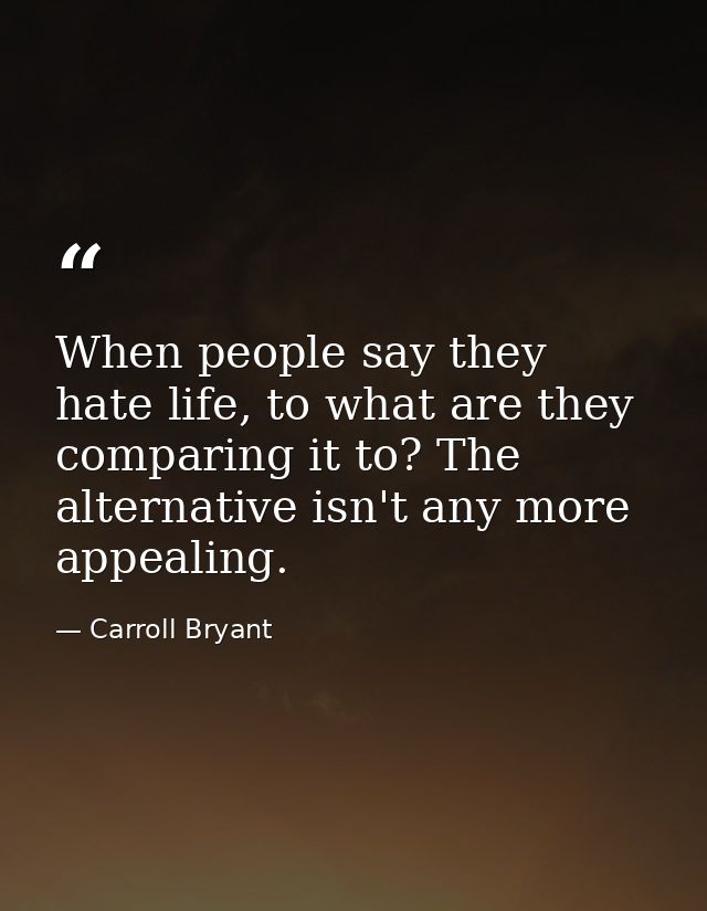 When people say they hate life, to what are they comparing it to? The alternative isn't any more appealing. — Carroll Bryant