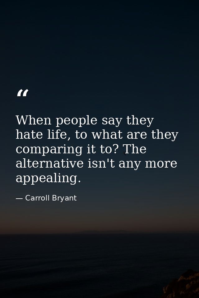 When people say they hate life, to what are they comparing it to? The alternative isn't any more appealing. — Carroll Bryant