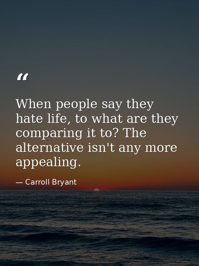 When people say they hate life, to what are they comparing it to? The alternative isn't any more appealing. — Carroll Bryant