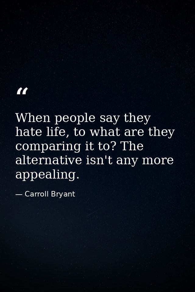 When people say they hate life, to what are they comparing it to? The alternative isn't any more appealing. — Carroll Bryant