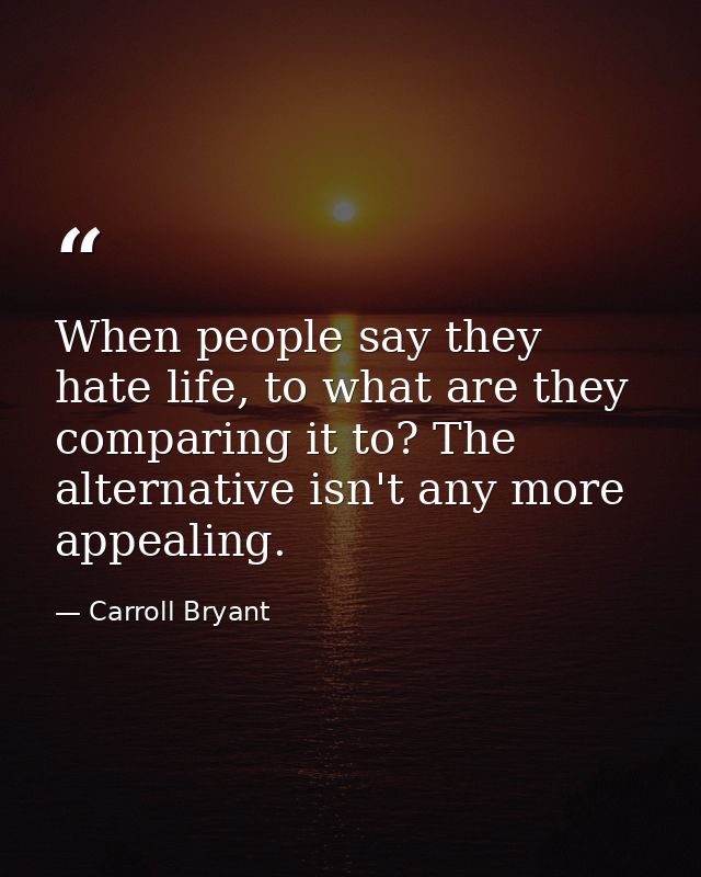When people say they hate life, to what are they comparing it to? The alternative isn't any more appealing. — Carroll Bryant
