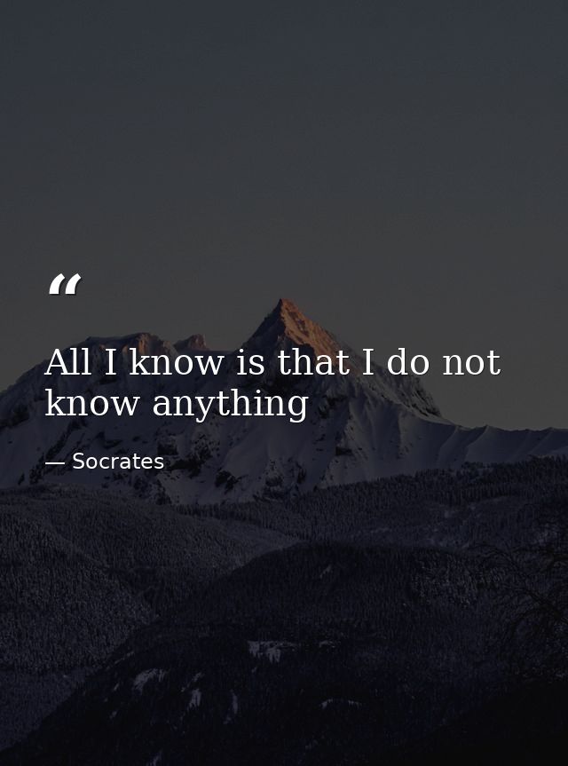 All I know is that I do not know anything — Socrates