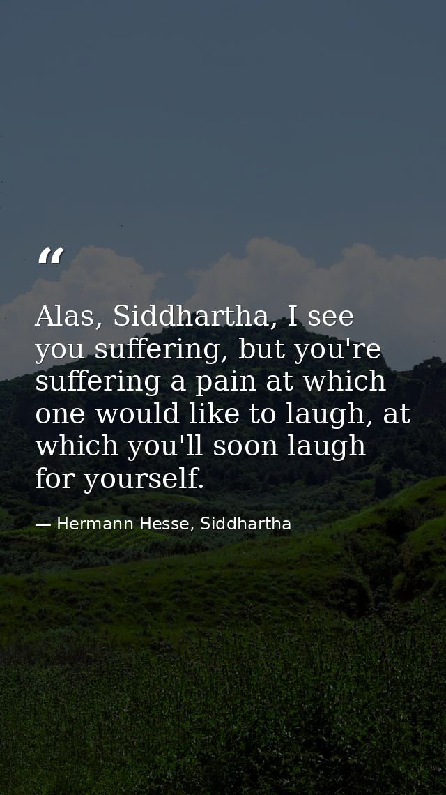 Alas, Siddhartha, I see you suffering, but you're suffering a pain at which one would like to laugh, at which you'll soo — Hermann Hesse, Siddhartha