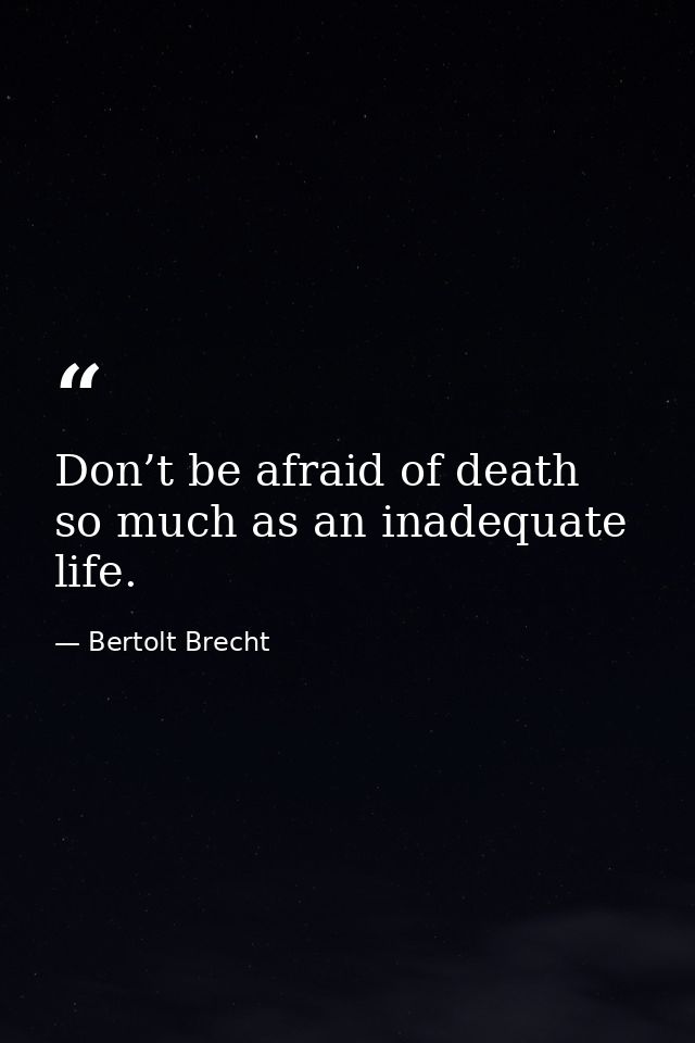 Don’t be afraid of death so much as an inadequate life. — Bertolt Brecht