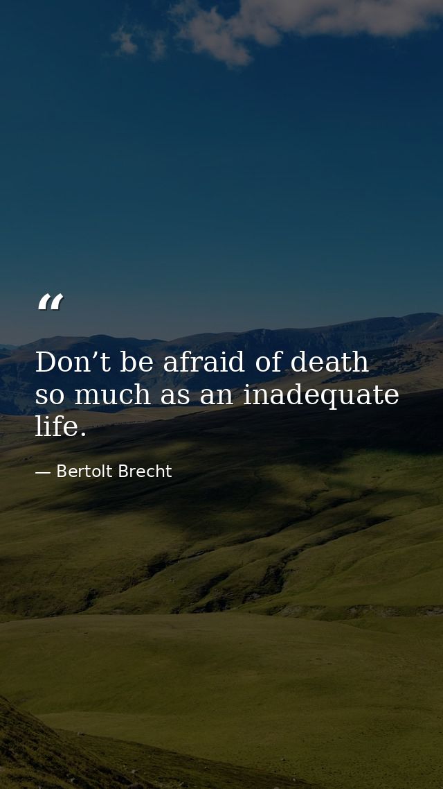 Don’t be afraid of death so much as an inadequate life. — Bertolt Brecht