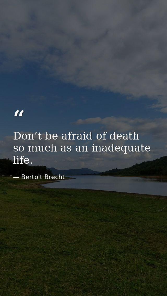 Don’t be afraid of death so much as an inadequate life. — Bertolt Brecht
