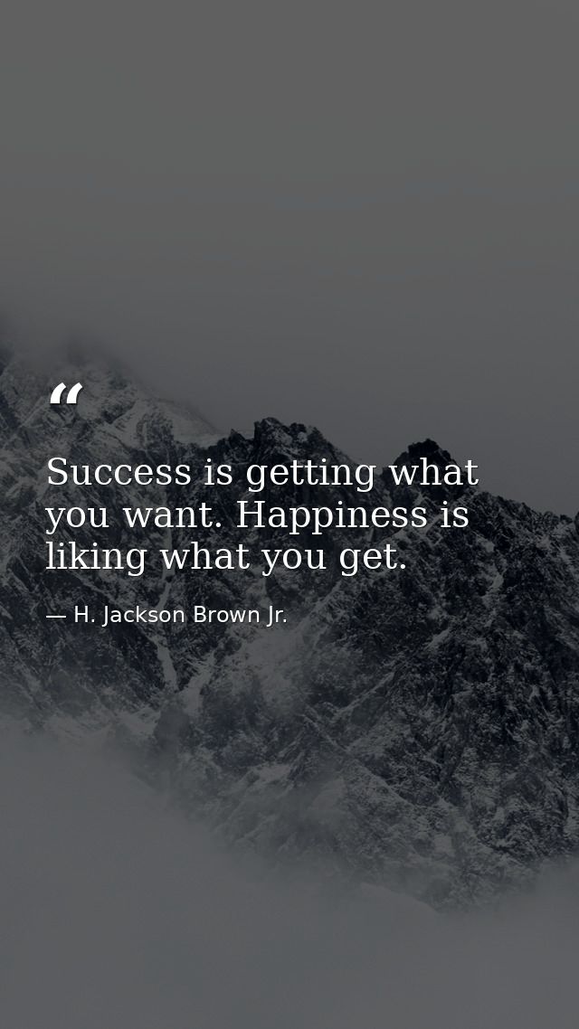 Success is getting what you want. Happiness is liking what you get. — H. Jackson Brown Jr.