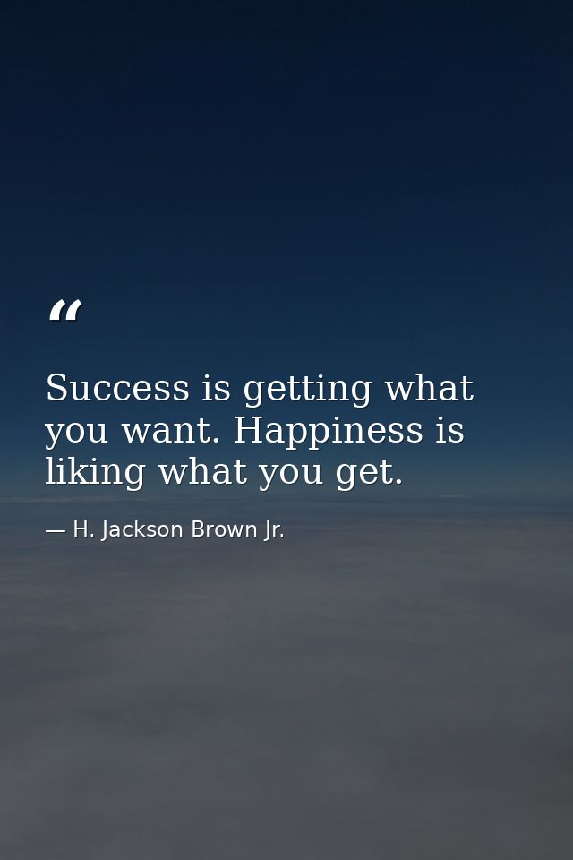 Success is getting what you want. Happiness is liking what you get. — H. Jackson Brown Jr.