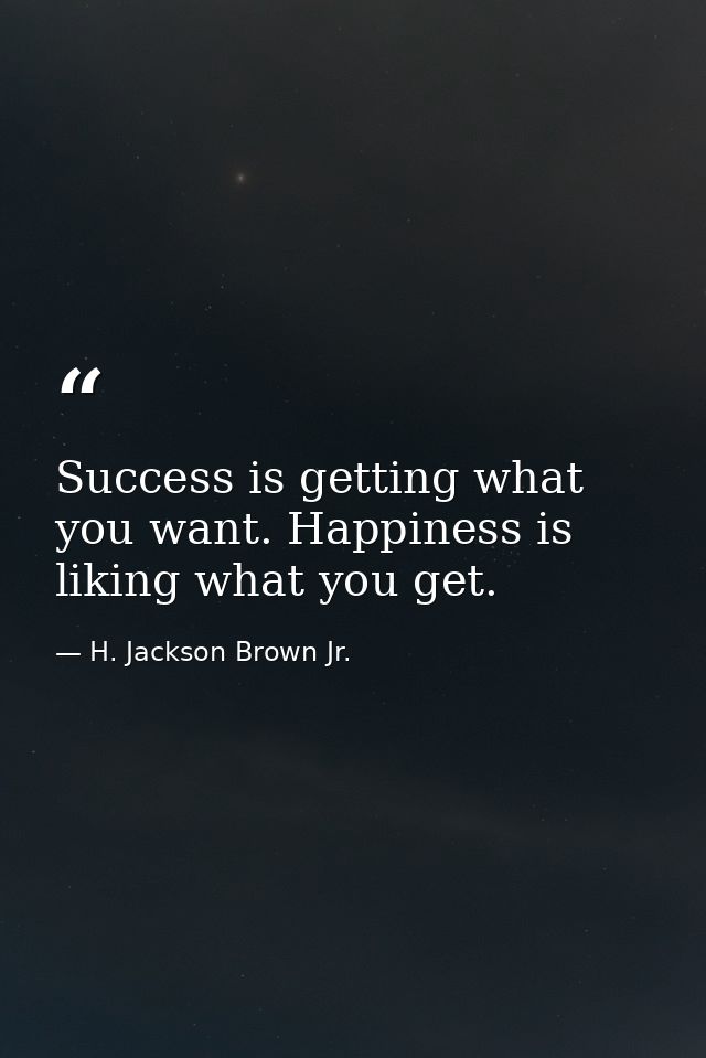 Success is getting what you want. Happiness is liking what you get. — H. Jackson Brown Jr.