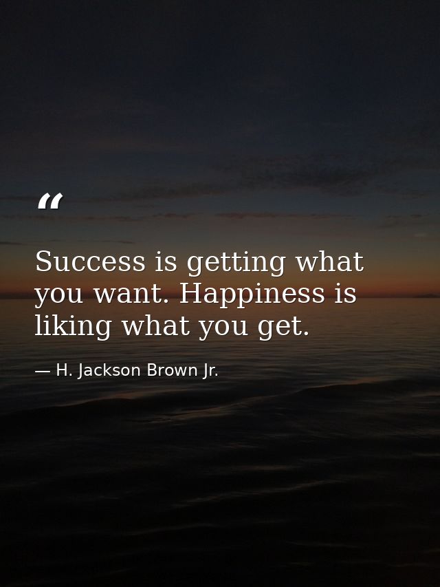 Success is getting what you want. Happiness is liking what you get. — H. Jackson Brown Jr.
