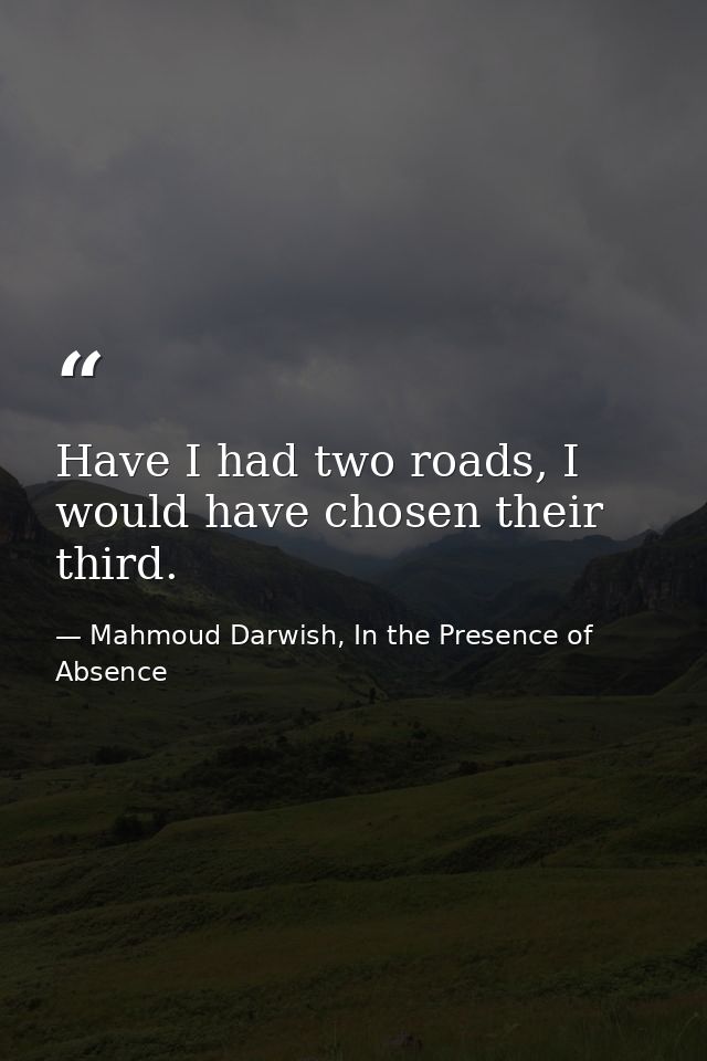 Have I had two roads, I would have chosen their third. — Mahmoud Darwish, In the Presence of Absence