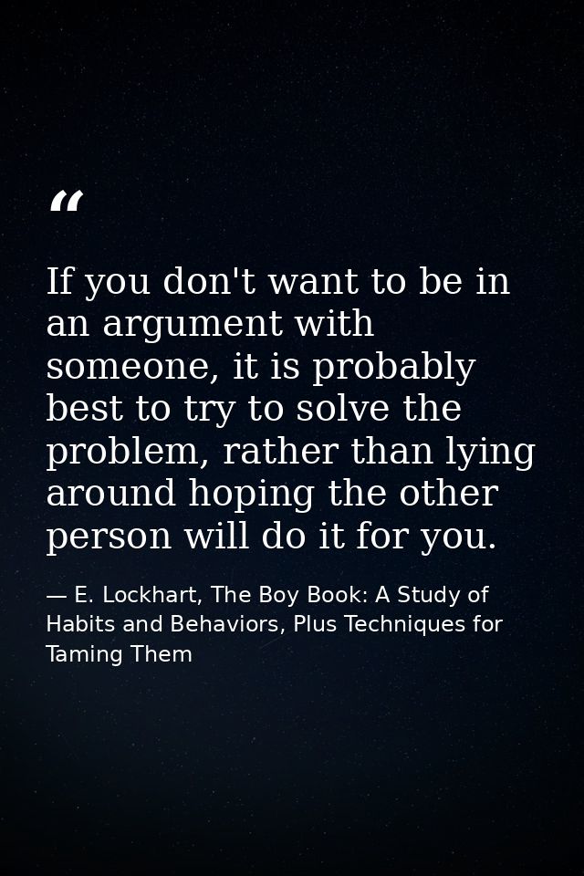 If you don't want to be in an argument with someone, it is probably best to try to solve the problem, rather than lying  — E. Lockhart, The Boy Book: A Study of Habits and Behaviors, Plus Techniques for Taming Them