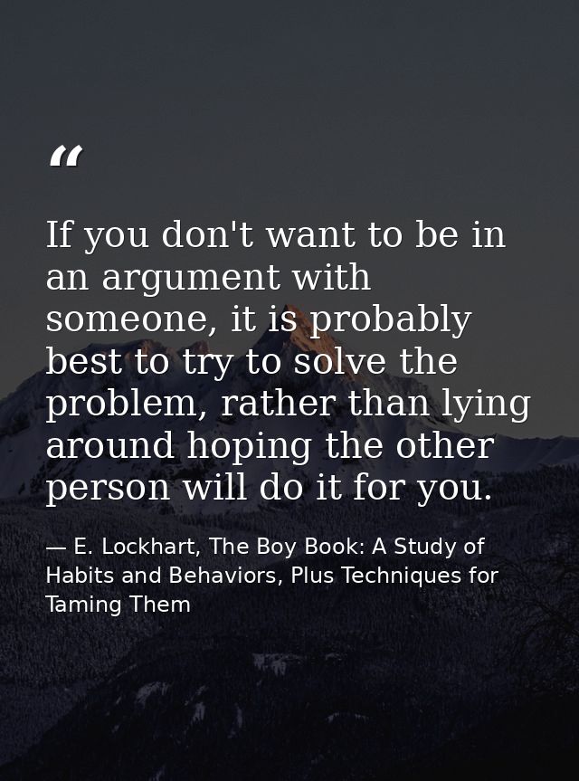 If you don't want to be in an argument with someone, it is probably best to try to solve the problem, rather than lying  — E. Lockhart, The Boy Book: A Study of Habits and Behaviors, Plus Techniques for Taming Them