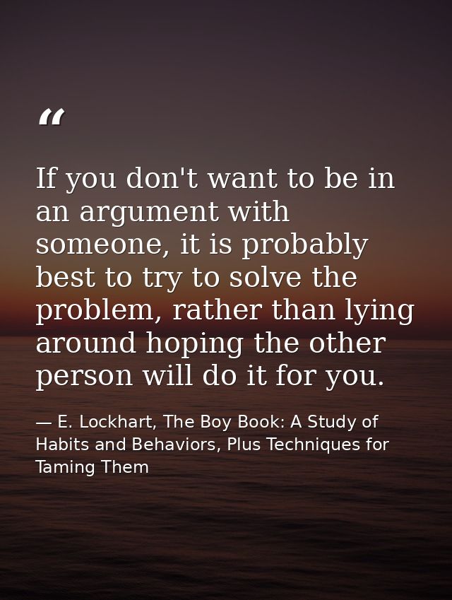 If you don't want to be in an argument with someone, it is probably best to try to solve the problem, rather than lying  — E. Lockhart, The Boy Book: A Study of Habits and Behaviors, Plus Techniques for Taming Them