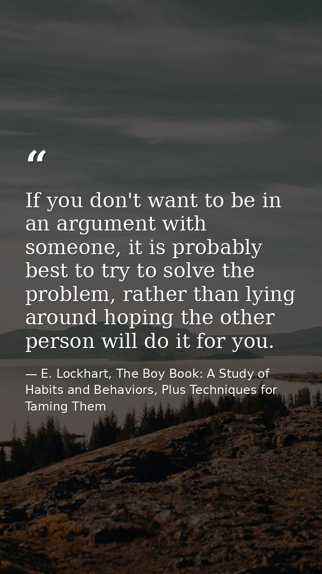 If you don't want to be in an argument with someone, it is probably best to try to solve the problem, rather than lying  — E. Lockhart, The Boy Book: A Study of Habits and Behaviors, Plus Techniques for Taming Them