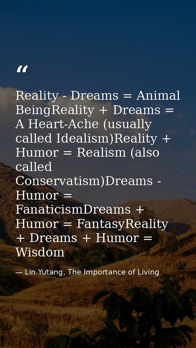 Reality - Dreams = Animal BeingReality + Dreams = A Heart-Ache (usually called Idealism)Reality + Humor = Realism (also  — Lin Yutang, The Importance of Living