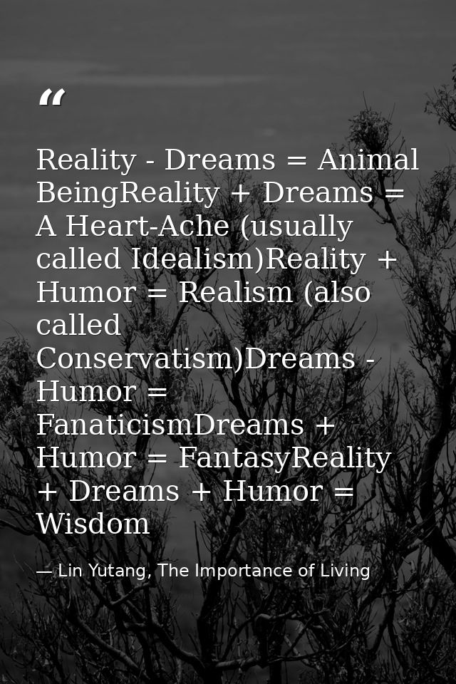 Reality - Dreams = Animal BeingReality + Dreams = A Heart-Ache (usually called Idealism)Reality + Humor = Realism (also  — Lin Yutang, The Importance of Living