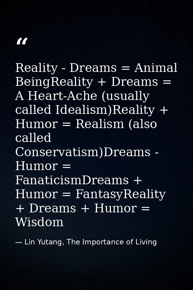 Reality - Dreams = Animal BeingReality + Dreams = A Heart-Ache (usually called Idealism)Reality + Humor = Realism (also  — Lin Yutang, The Importance of Living