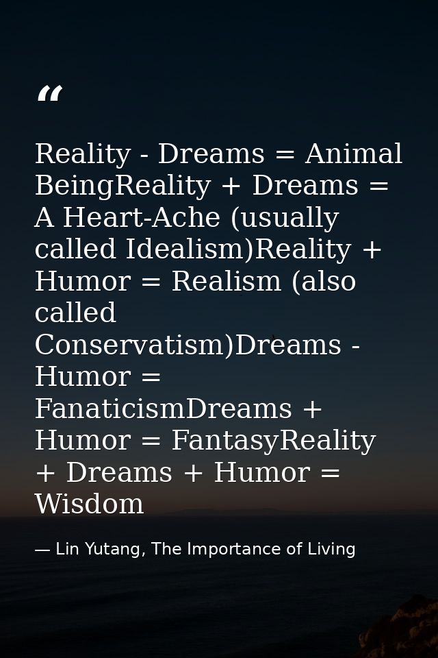 Reality - Dreams = Animal BeingReality + Dreams = A Heart-Ache (usually called Idealism)Reality + Humor = Realism (also  — Lin Yutang, The Importance of Living