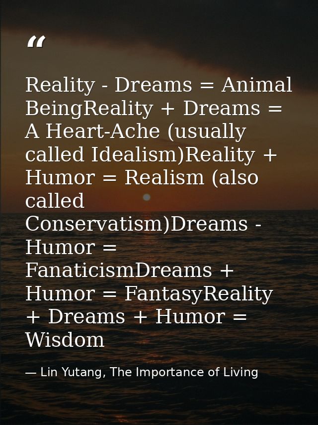 Reality - Dreams = Animal BeingReality + Dreams = A Heart-Ache (usually called Idealism)Reality + Humor = Realism (also  — Lin Yutang, The Importance of Living