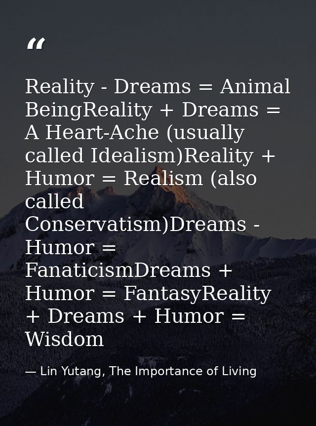 Reality - Dreams = Animal BeingReality + Dreams = A Heart-Ache (usually called Idealism)Reality + Humor = Realism (also  — Lin Yutang, The Importance of Living