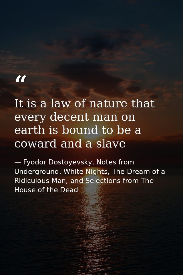 It is a law of nature that every decent man on earth is bound to be a coward and a slave — Fyodor Dostoyevsky, Notes from Underground, White Nights, The Dream of a Ridiculous Man, and Selections from The House of the Dead