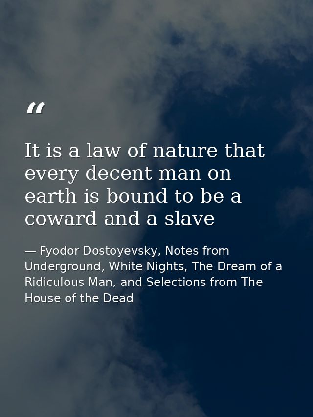 It is a law of nature that every decent man on earth is bound to be a coward and a slave — Fyodor Dostoyevsky, Notes from Underground, White Nights, The Dream of a Ridiculous Man, and Selections from The House of the Dead