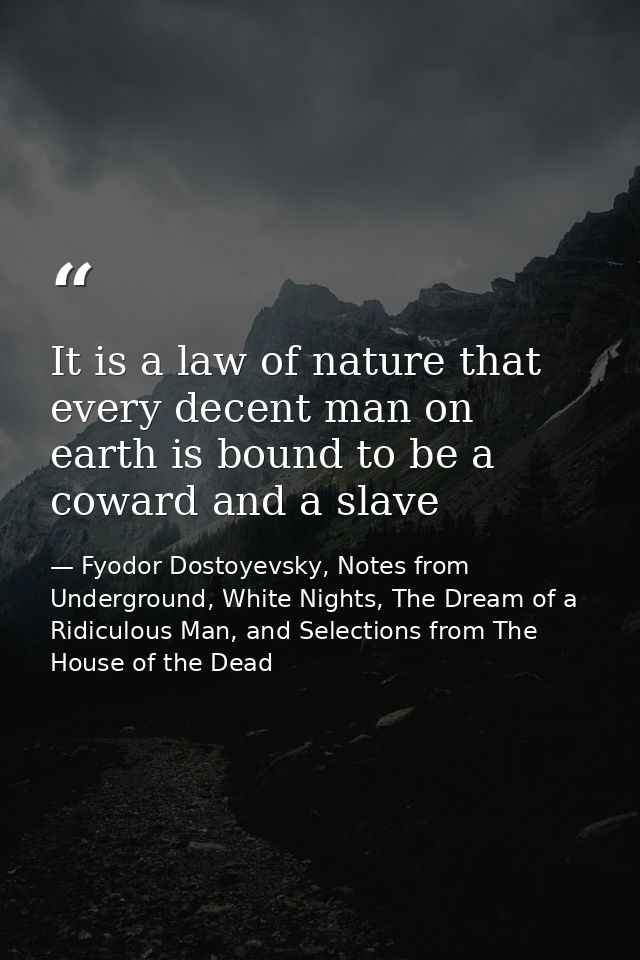 It is a law of nature that every decent man on earth is bound to be a coward and a slave — Fyodor Dostoyevsky, Notes from Underground, White Nights, The Dream of a Ridiculous Man, and Selections from The House of the Dead
