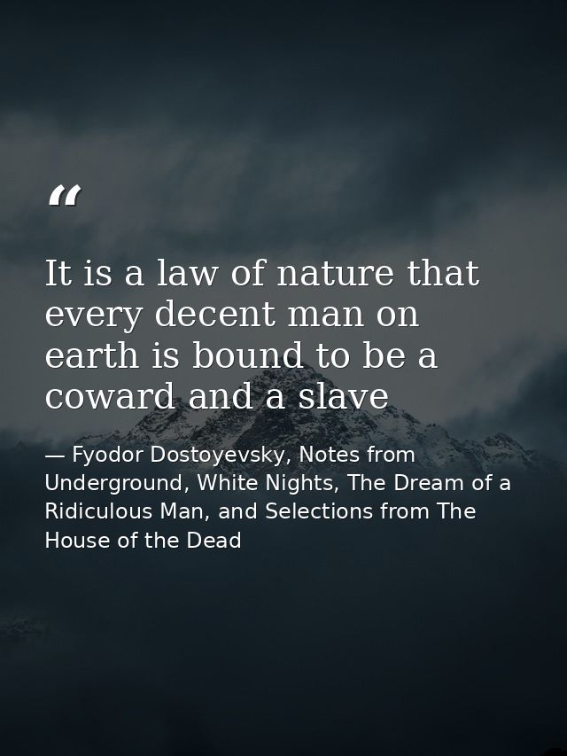 It is a law of nature that every decent man on earth is bound to be a coward and a slave — Fyodor Dostoyevsky, Notes from Underground, White Nights, The Dream of a Ridiculous Man, and Selections from The House of the Dead