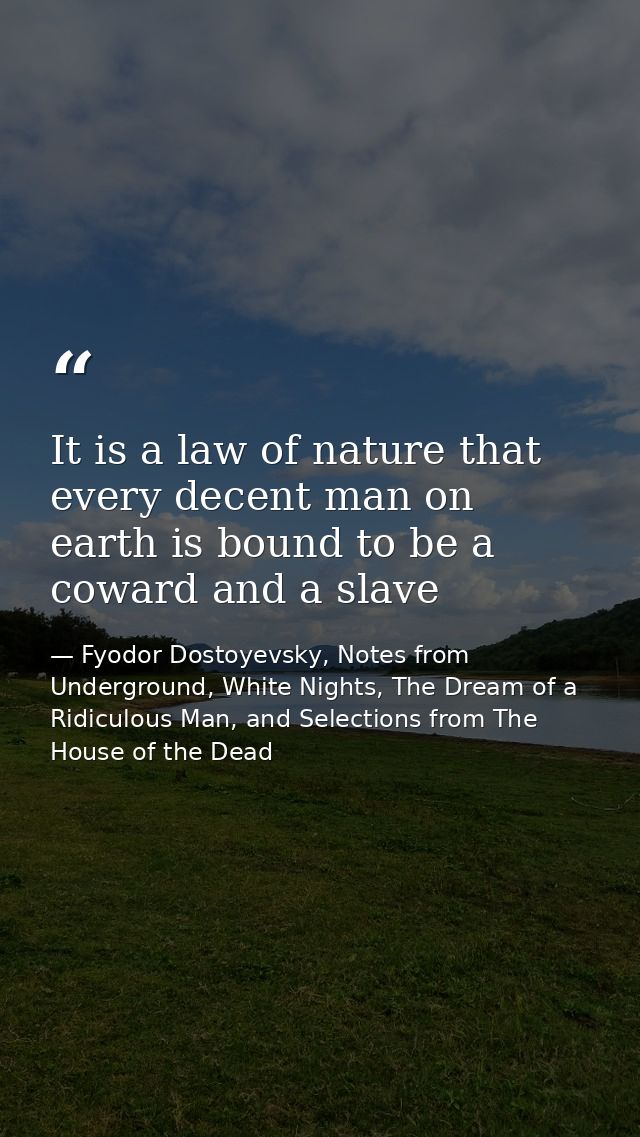 It is a law of nature that every decent man on earth is bound to be a coward and a slave — Fyodor Dostoyevsky, Notes from Underground, White Nights, The Dream of a Ridiculous Man, and Selections from The House of the Dead