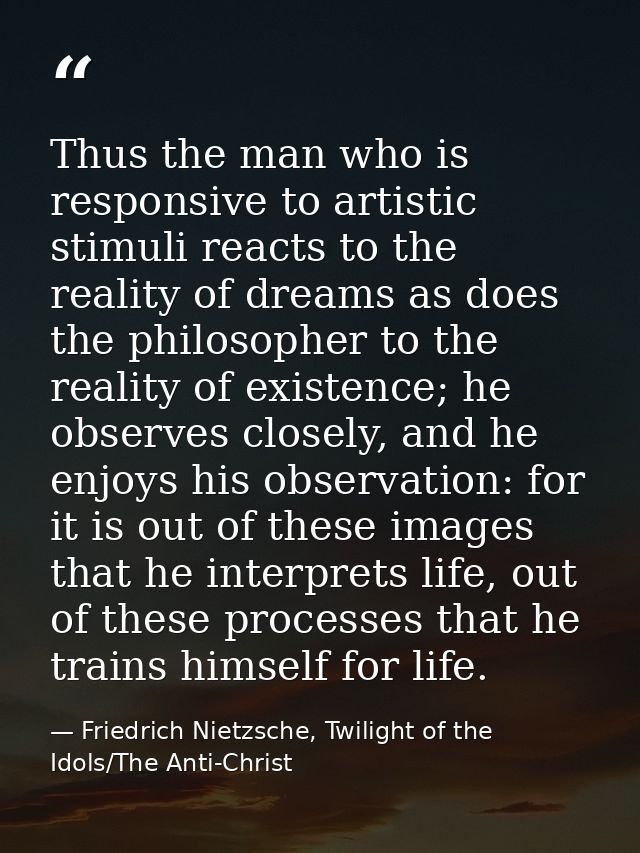 Thus the man who is responsive to artistic stimuli reacts to the reality of dreams as does the philosopher to the realit — Friedrich Nietzsche, Twilight of the Idols/The Anti-Christ