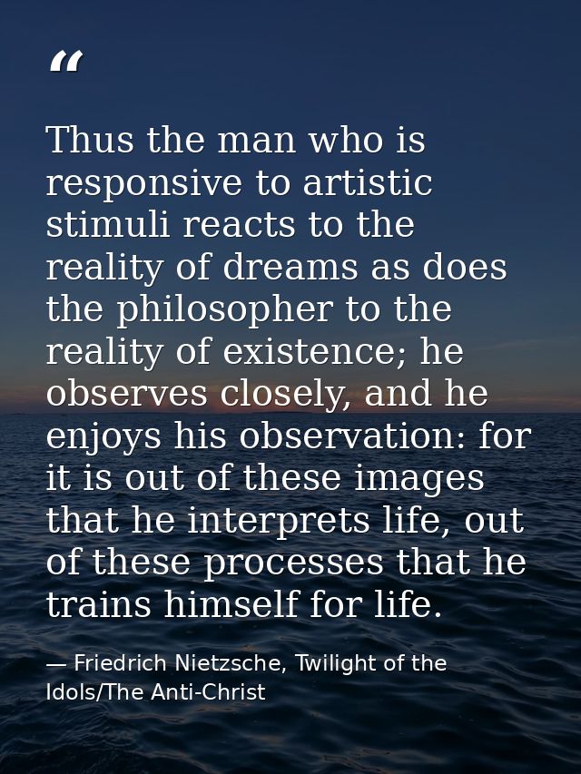 Thus the man who is responsive to artistic stimuli reacts to the reality of dreams as does the philosopher to the realit — Friedrich Nietzsche, Twilight of the Idols/The Anti-Christ