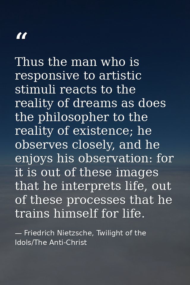 Thus the man who is responsive to artistic stimuli reacts to the reality of dreams as does the philosopher to the realit — Friedrich Nietzsche, Twilight of the Idols/The Anti-Christ